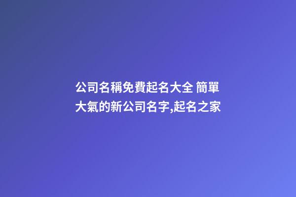 公司名稱免費起名大全 簡單大氣的新公司名字,起名之家-第1張-公司起名-玄機派